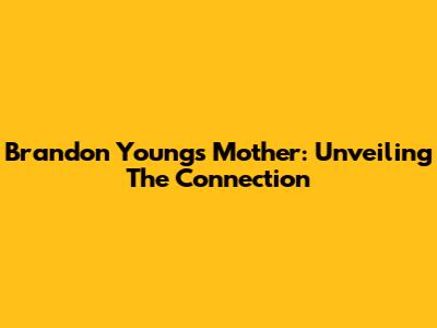 Brandon Young's Mother: Unveiling The Connection