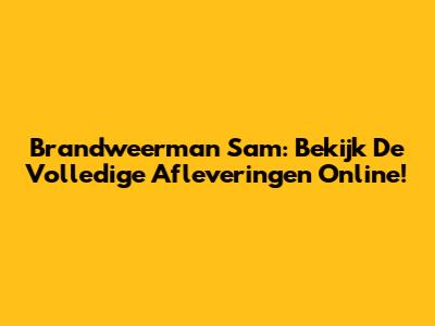Brandweerman Sam: Bekijk De Volledige Afleveringen Online!