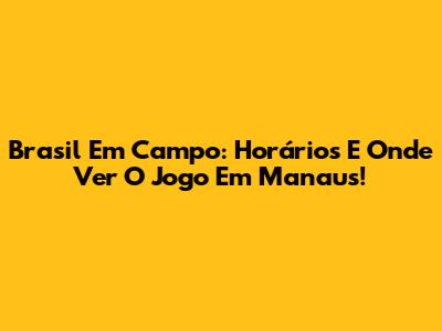 Brasil Em Campo: Horários E Onde Ver O Jogo Em Manaus!