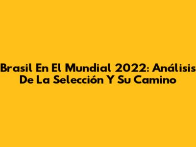 Brasil En El Mundial 2022: Análisis De La Selección Y Su Camino