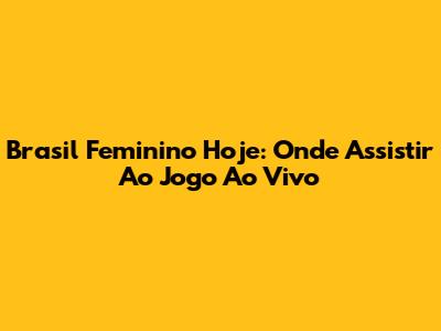 Brasil Feminino Hoje: Onde Assistir Ao Jogo Ao Vivo