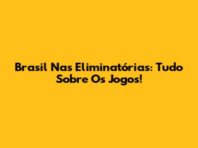 Brasil Nas Eliminatórias: Tudo Sobre Os Jogos!