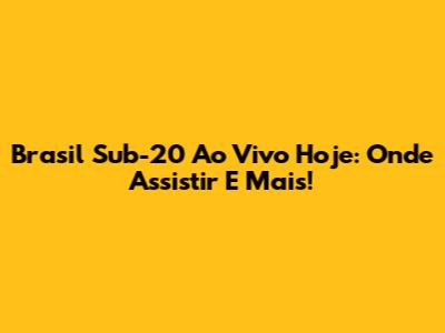 Brasil Sub-20 Ao Vivo Hoje: Onde Assistir E Mais!