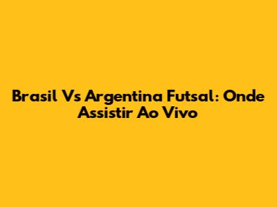 Brasil Vs Argentina Futsal: Onde Assistir Ao Vivo