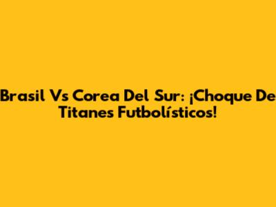 Brasil Vs Corea Del Sur: ¡Choque De Titanes Futbolísticos!