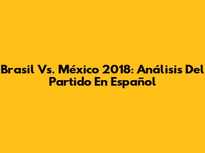 Brasil Vs. México 2018: Análisis Del Partido En Español
