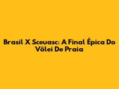 Brasil X Sceuasc: A Final Épica Do Vôlei De Praia