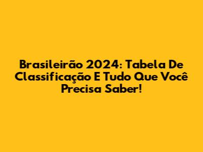 Brasileirão 2024: Tabela De Classificação E Tudo Que Você Precisa Saber!
