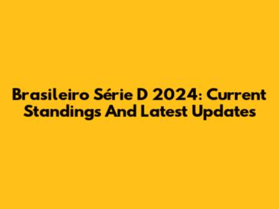 Brasileiro Série D 2024: Current Standings And Latest Updates