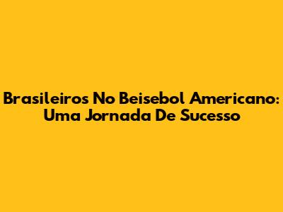 Brasileiros No Beisebol Americano: Uma Jornada De Sucesso
