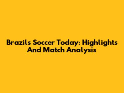 Brazil's Soccer Today: Highlights And Match Analysis