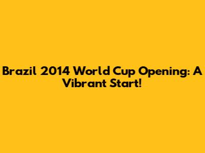 Brazil 2014 World Cup Opening: A Vibrant Start!