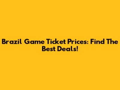 Brazil Game Ticket Prices: Find The Best Deals!