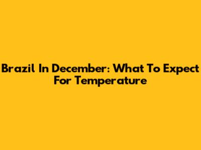 Brazil In December: What To Expect For Temperature