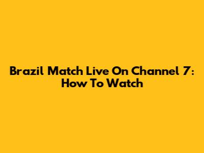 Brazil Match Live On Channel 7: How To Watch
