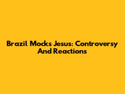 Brazil Mocks Jesus: Controversy And Reactions