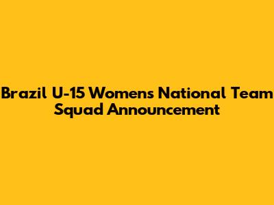 Brazil U-15 Women's National Team Squad Announcement