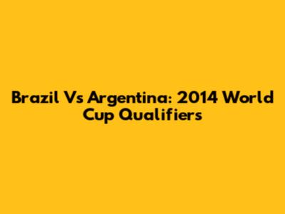 Brazil Vs Argentina: 2014 World Cup Qualifiers