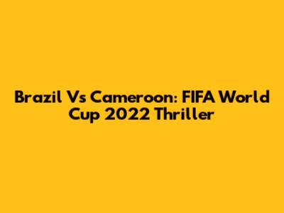 Brazil Vs Cameroon: FIFA World Cup 2022 Thriller