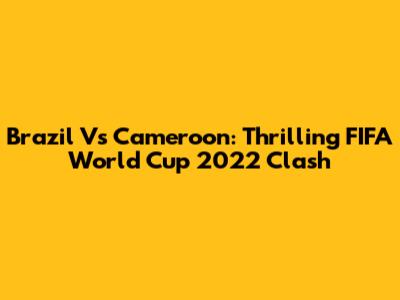 Brazil Vs Cameroon: Thrilling FIFA World Cup 2022 Clash