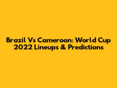 Brazil Vs Cameroon: World Cup 2022 Lineups & Predictions