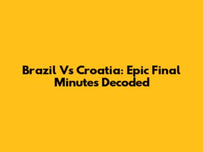 Brazil Vs Croatia: Epic Final Minutes Decoded