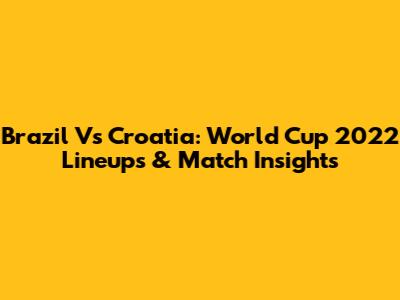 Brazil Vs Croatia: World Cup 2022 Lineups & Match Insights