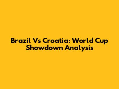 Brazil Vs Croatia: World Cup Showdown Analysis