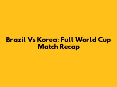 Brazil Vs Korea: Full World Cup Match Recap