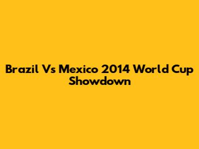 Brazil Vs Mexico 2014 World Cup Showdown