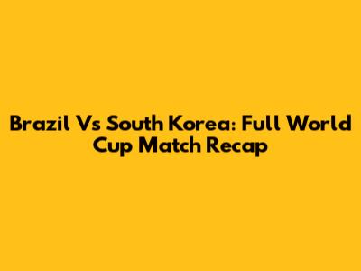 Brazil Vs South Korea: Full World Cup Match Recap