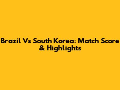 Brazil Vs South Korea: Match Score & Highlights
