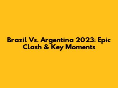 Brazil Vs. Argentina 2023: Epic Clash & Key Moments