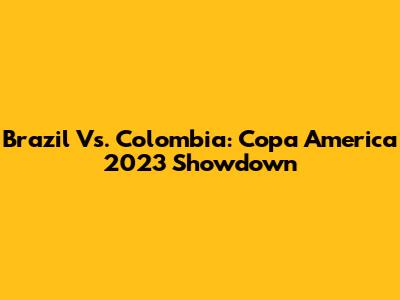 Brazil Vs. Colombia: Copa America 2023 Showdown