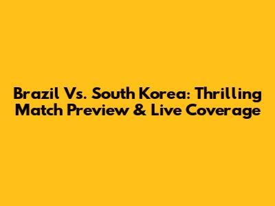 Brazil Vs. South Korea: Thrilling Match Preview & Live Coverage
