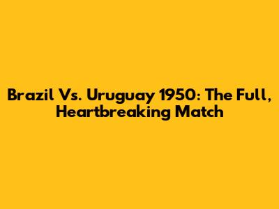 Brazil Vs. Uruguay 1950: The Full, Heartbreaking Match