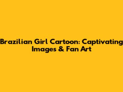 Brazilian Girl Cartoon: Captivating Images & Fan Art
