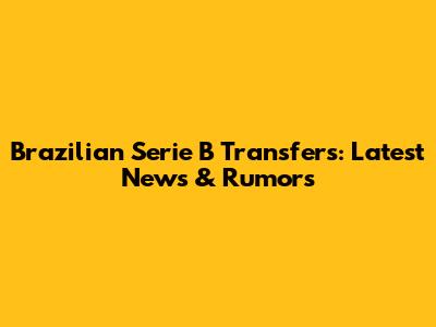 Brazilian Serie B Transfers: Latest News & Rumors