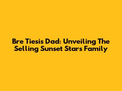 Bre Tiesi's Dad: Unveiling The Selling Sunset Star's Family