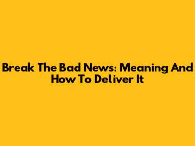 Break The Bad News: Meaning And How To Deliver It