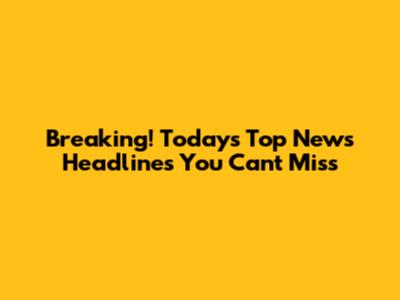 Breaking! Today's Top News Headlines You Can't Miss