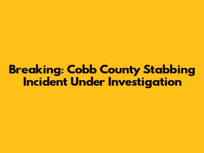 Breaking: Cobb County Stabbing Incident Under Investigation