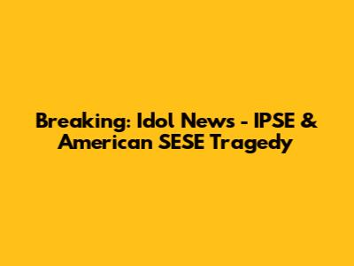 Breaking: Idol News - IPSE & American SESE Tragedy
