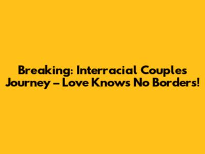 Breaking: Interracial Couple's Journey – Love Knows No Borders!