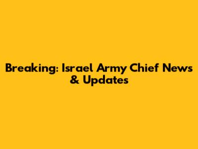 Breaking: Israel Army Chief News & Updates