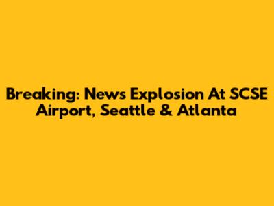 Breaking: News Explosion At SCSE Airport, Seattle & Atlanta