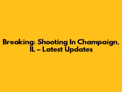 Breaking: Shooting In Champaign, IL – Latest Updates
