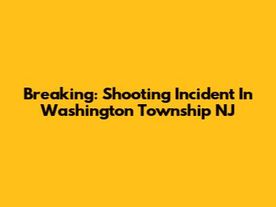 Breaking: Shooting Incident In Washington Township NJ