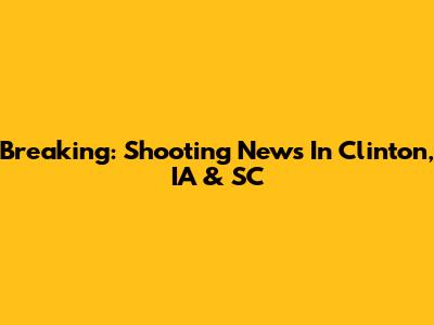 Breaking: Shooting News In Clinton, IA & SC