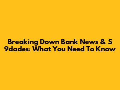 Breaking Down Bank News & S 9dades: What You Need To Know